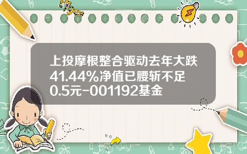 上投摩根整合驱动去年大跌41.44%净值已腰斩不足0.5元-001192基金净值