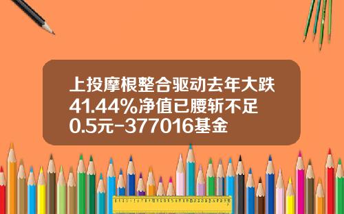 上投摩根整合驱动去年大跌41.44%净值已腰斩不足0.5元-377016基金今天净值