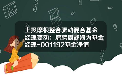 上投摩根整合驱动混合基金经理变动：增聘周战海为基金经理-001192基金净值查询