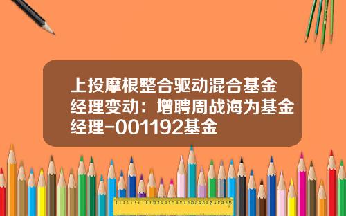上投摩根整合驱动混合基金经理变动：增聘周战海为基金经理-001192基金