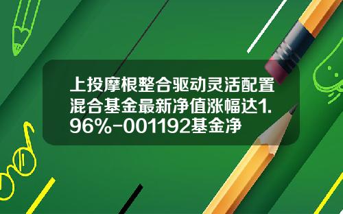 上投摩根整合驱动灵活配置混合基金最新净值涨幅达1.96%-001192基金净值查询
