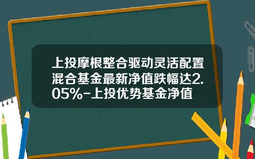 上投摩根整合驱动灵活配置混合基金最新净值跌幅达2.05%-上投优势基金净值
