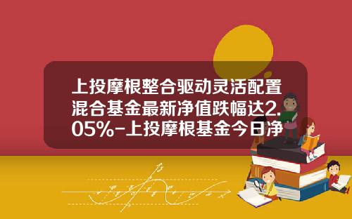 上投摩根整合驱动灵活配置混合基金最新净值跌幅达2.05%-上投摩根基金今日净值