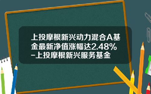 上投摩根新兴动力混合A基金最新净值涨幅达2.48%-上投摩根新兴服务基金