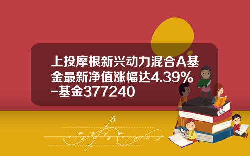 上投摩根新兴动力混合A基金最新净值涨幅达4.39%-基金377240