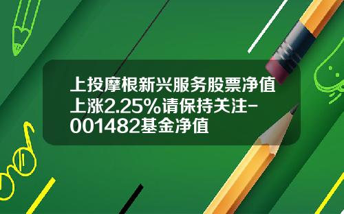 上投摩根新兴服务股票净值上涨2.25%请保持关注-001482基金净值