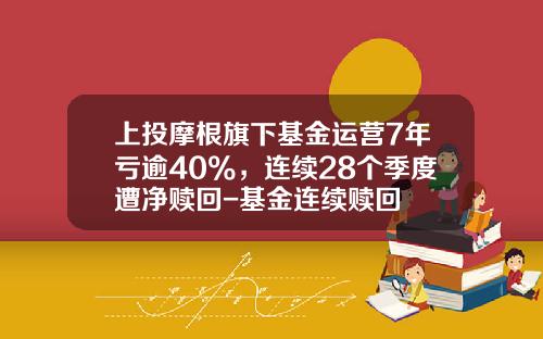 上投摩根旗下基金运营7年亏逾40%，连续28个季度遭净赎回-基金连续赎回