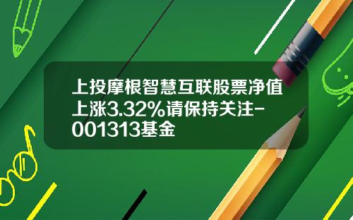上投摩根智慧互联股票净值上涨3.32%请保持关注-001313基金