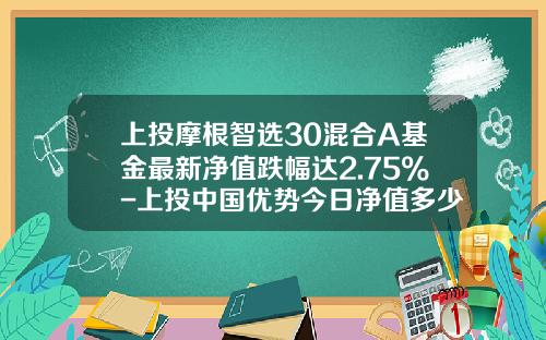 上投摩根智选30混合A基金最新净值跌幅达2.75%-上投中国优势今日净值多少
