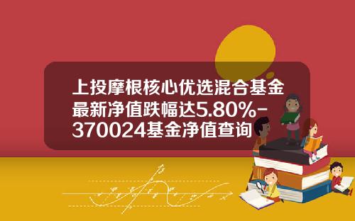 上投摩根核心优选混合基金最新净值跌幅达5.80%-370024基金净值查询