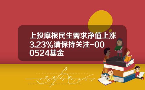 上投摩根民生需求净值上涨3.23%请保持关注-000524基金