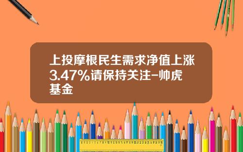 上投摩根民生需求净值上涨3.47%请保持关注-帅虎基金