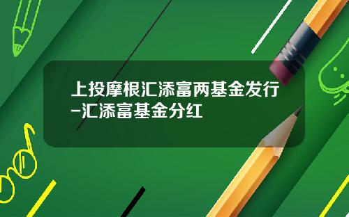 上投摩根汇添富两基金发行-汇添富基金分红