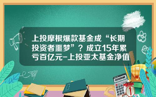 上投摩根爆款基金成“长期投资者噩梦”？成立15年累亏百亿元-上投亚太基金净值