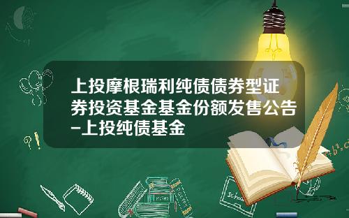 上投摩根瑞利纯债债券型证券投资基金基金份额发售公告-上投纯债基金
