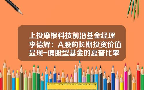 上投摩根科技前沿基金经理李德辉：A股的长期投资价值显现-偏股型基金的夏普比率一般为多少号