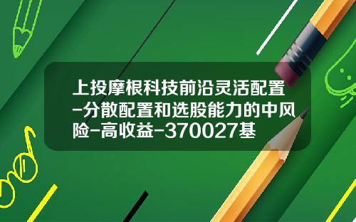 上投摩根科技前沿灵活配置-分散配置和选股能力的中风险-高收益-370027基金净值