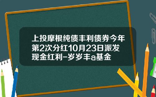 上投摩根纯债丰利债券今年第2次分红10月23日派发现金红利-岁岁丰a基金
