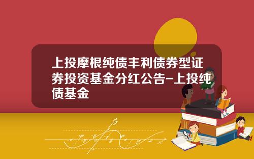 上投摩根纯债丰利债券型证券投资基金分红公告-上投纯债基金