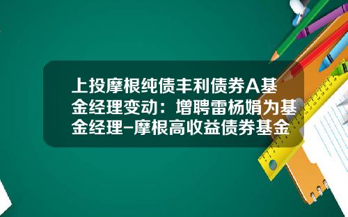 上投摩根纯债丰利债券A基金经理变动：增聘雷杨娟为基金经理-摩根高收益债券基金
