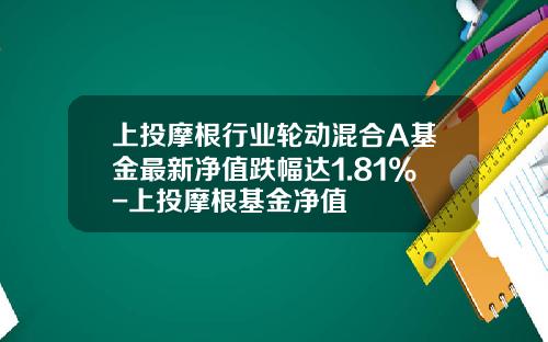 上投摩根行业轮动混合A基金最新净值跌幅达1.81%-上投摩根基金净值