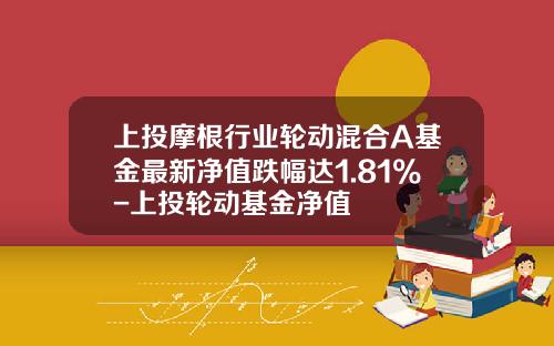 上投摩根行业轮动混合A基金最新净值跌幅达1.81%-上投轮动基金净值
