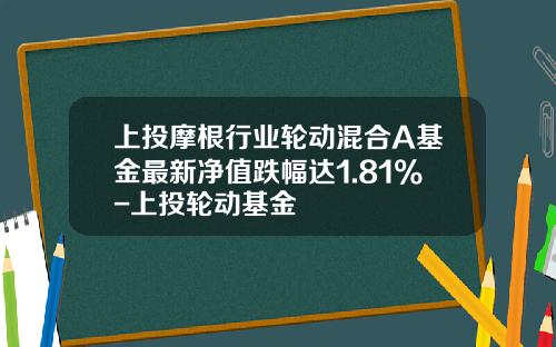 上投摩根行业轮动混合A基金最新净值跌幅达1.81%-上投轮动基金
