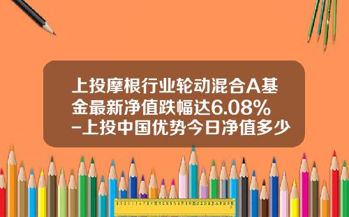 上投摩根行业轮动混合A基金最新净值跌幅达6.08%-上投中国优势今日净值多少