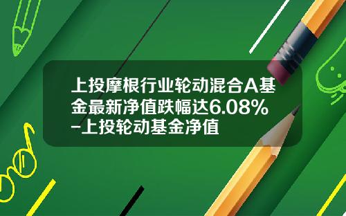 上投摩根行业轮动混合A基金最新净值跌幅达6.08%-上投轮动基金净值