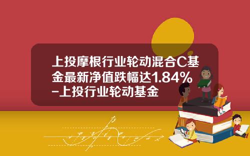 上投摩根行业轮动混合C基金最新净值跌幅达1.84%-上投行业轮动基金