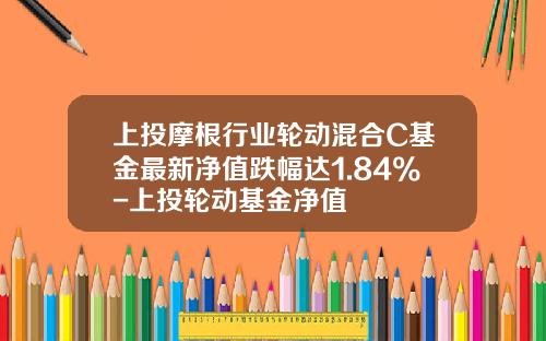 上投摩根行业轮动混合C基金最新净值跌幅达1.84%-上投轮动基金净值