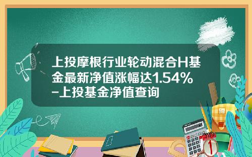 上投摩根行业轮动混合H基金最新净值涨幅达1.54%-上投基金净值查询