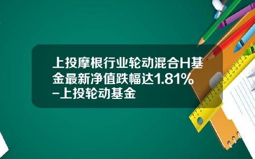 上投摩根行业轮动混合H基金最新净值跌幅达1.81%-上投轮动基金