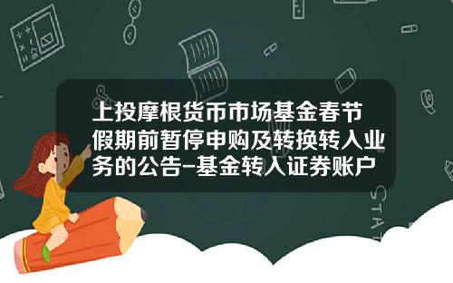 上投摩根货币市场基金春节假期前暂停申购及转换转入业务的公告-基金转入证券账户