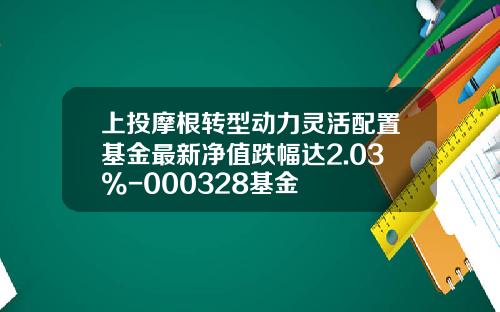 上投摩根转型动力灵活配置基金最新净值跌幅达2.03%-000328基金