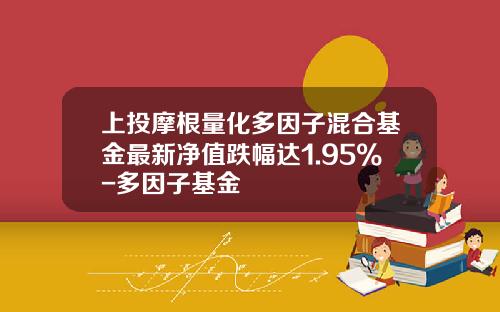 上投摩根量化多因子混合基金最新净值跌幅达1.95%-多因子基金