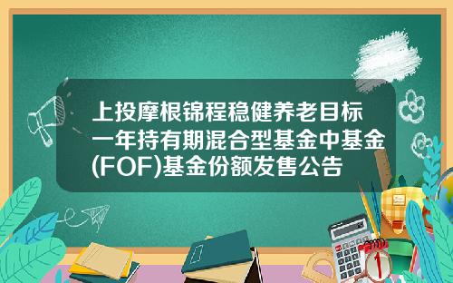 上投摩根锦程稳健养老目标一年持有期混合型基金中基金(FOF)基金份额发售公告-众禄基金怎么销户