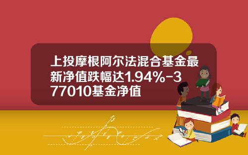 上投摩根阿尔法混合基金最新净值跌幅达1.94%-377010基金净值