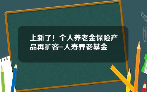 上新了！个人养老金保险产品再扩容-人寿养老基金