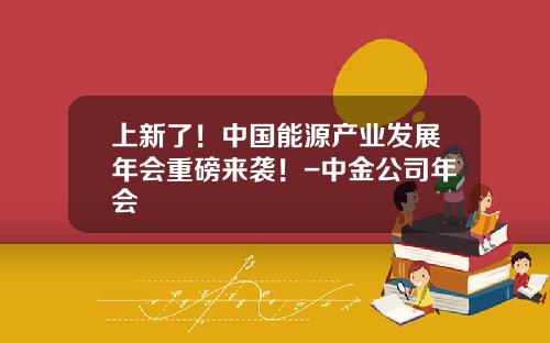 上新了！中国能源产业发展年会重磅来袭！-中金公司年会