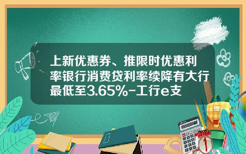 上新优惠券、推限时优惠利率银行消费贷利率续降有大行最低至3.65%-工行e支付月累计限额是多少
