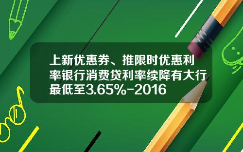 上新优惠券、推限时优惠利率银行消费贷利率续降有大行最低至3.65%-2016年工行贷款利率是多少
