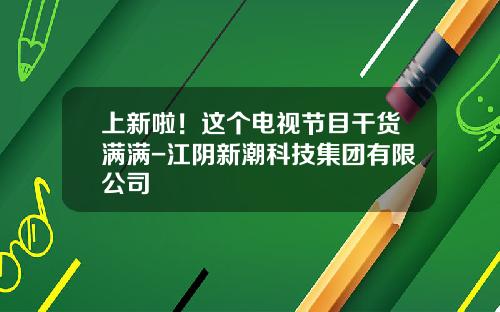 上新啦！这个电视节目干货满满-江阴新潮科技集团有限公司