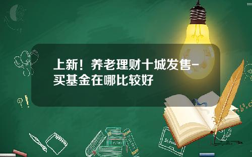 上新！养老理财十城发售-买基金在哪比较好