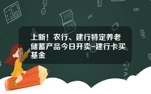 上新！农行、建行特定养老储蓄产品今日开卖-建行卡买基金