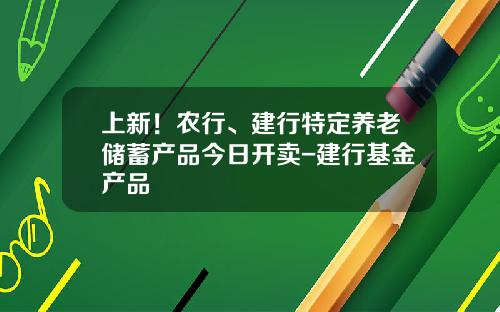上新！农行、建行特定养老储蓄产品今日开卖-建行基金产品