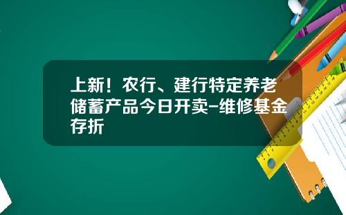 上新！农行、建行特定养老储蓄产品今日开卖-维修基金存折