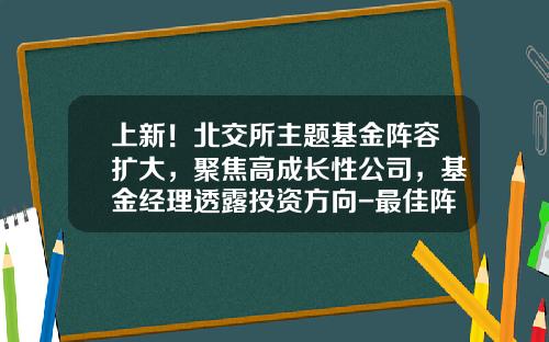 上新！北交所主题基金阵容扩大，聚焦高成长性公司，基金经理透露投资方向-最佳阵容基金