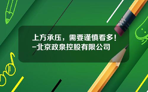上方承压，需要谨慎看多！-北京政泉控股有限公司