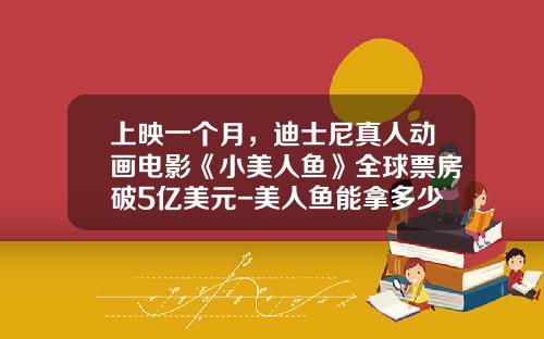 上映一个月，迪士尼真人动画电影《小美人鱼》全球票房破5亿美元-美人鱼能拿多少票房